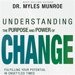 Understanding the Purpose and Power of Change : Fulfilling Your Potential in Unsettled Times cover image