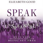 Speak the Unspeakable : Real Talk on Secrets, Sex, and Being Set Free cover image