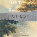Just Be Honest : How to Worship Through Tears and Pray Without Pretending cover image