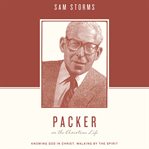 Packer on the Christian Life : Knowing God in Christ, Walking by the Spirit. Theologians on the Christian Life cover image