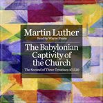 The Babylonian Captivity of the Church : The Second of Three Treatises of 1520 cover image