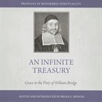 An Infinite Treasury : Grace in the Piety of William Bridge. Profiles in Reformed Spirituality cover image