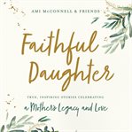 Faithful daughter. True, Inspiring Stories Celebrating a Mother's Legacy and Love cover image