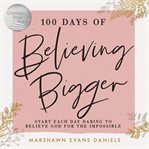 100 days of believing bigger. Start Each Day Daring to Believe God for the Impossible cover image