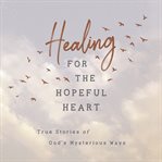 Healing for the hopeful heart. True Stories of God's Mysterious Ways cover image