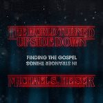 The World Turned Upside Down : Finding the Gospel in Stranger Things cover image