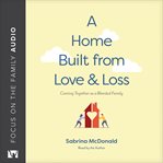 A home built from love and loss : coming together as a blended family cover image