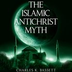 The Islamic antichrist myth : why the beast is not an Arab or a Muslim cover image