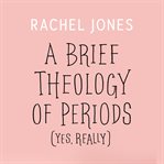 A brief theology of periods (yes, really). An Adventure for the Curious into Bodies, Womanhood, Time, Pain and Purpose?and How to Have a Better cover image