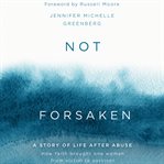 Not Forsaken : A Story of Life After Abuse: How Faith Brought One Woman From Victim to Survivor cover image