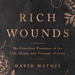 Rich Wounds : The Countless Treasures of the Life, Death, and Triumph of Jesus cover image