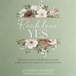 Reckless Yes : exchanging worldly ease for God's eternal adventure cover image
