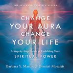 Change Your Aura, Change Your Life : A Step-By-Step Guide to Unfolding Your Spiritual Power cover image