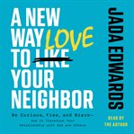 A New Way to Love Your Neighbor : Be Curious, Free, and Brave-How to Transform Your Relationship With God and Others cover image