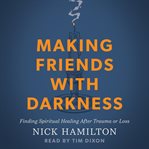 Making Friends With Darkness : Finding Spiritual Healing After Trauma Or Loss cover image