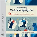Understanding Christian Apologetics : Five Methods for Defending the Faith cover image