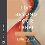 Live Beyond Your Label : A Holistic Approach to Breaking Old Patterns and Rediscovering a Healthier You in Mind, Body, and SP cover image