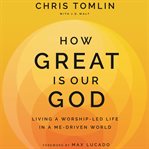 How Great Is Our God : Living a Worship-Led Life in a Me-Driven World cover image