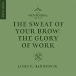 The Sweat of Your Brow : The Glory of Work cover image