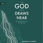 The God Who Draws Near : Life With the Father, Son, and Holy Spirit cover image