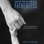 God's Focus on the Fatherless : A Lens To Inform Spiritual Impact In The Local Church cover image