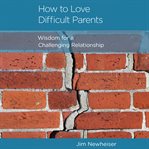 How to Love Difficult Parents : Wisdom for a Challenging Relationship cover image