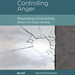 Controlling Anger : Responding Constructively When Life Goes Wrong cover image