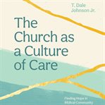 The Church as a Culture of Care : Finding Hope in Biblical Community cover image