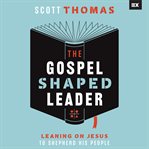 The Gospel Shaped Leader : Leaning on Jesus to Shepherd His People cover image