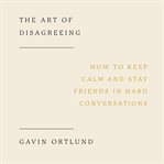 The Art of Disagreeing : How to Keep Calm and Stay Friends in Hard Conversations cover image