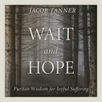 Wait and Hope : Puritan Wisdom for Joyful Suffering cover image