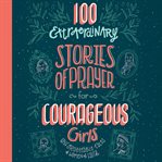 100 Extraordinary Stories of Prayer for Courageous Girls : Unforgettable Tales of Women of Faith cover image