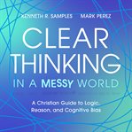 Clear Thinking in a Messy World : A Christian Guide to Logic, Reason, and Cognitive Bias cover image