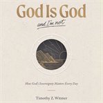 God Is God and I'm Not : How God's Sovereignty Matters Every Day cover image