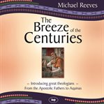The Breeze of the Centuries : Introducing Great Theologians - From The Apostolic Fathers To Aquinas cover image