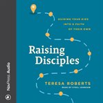 Raising Disciples : Guiding Your Kids into a Faith of Their Own cover image