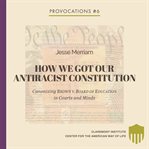 How We Got Our Antiracist Constitution : Canonizing Brown v. Board of Education in Courts and Minds cover image