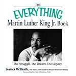 The everything Martin Luther King Jr. book : [the struggle, the dream, the legacy] cover image