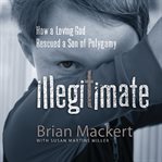 Illegitimate. How a Loving God Rescued a Son of Polygamy cover image