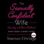 The sexually confident wife : [connect with your husband in mind heart body spirit] cover image
