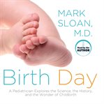 Birth day : a pediatrician explores the science, the history, and the wonder of childbirth cover image