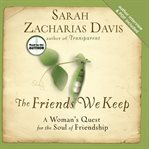 The friends we keep. A Woman's Quest for the Soul of Friendship cover image
