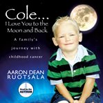 Cole...i love you to the moon and back. A Family's Journey with Childhood Cancer cover image