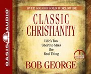 Classic christianity : life's too short to miss the real thing cover image