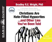 Christians are hate-filled hypocrites...and other lies you've been told. A Sociologist Shatters Myths From the Secular and Christian Media cover image