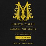 Medieval wisdom for modern Christians: finding authentic faith in a forgotten age with C.S. Lewis cover image
