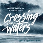 Crossing the waters: following Jesus through the storms, the fish, the doubt, and the seas cover image