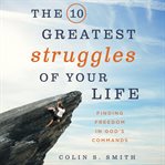 The 10 greatest struggles of your life: finding freedom in God's commands cover image