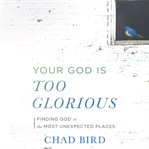 Your God is too glorious : finding God in the most unexpected places cover image