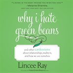 Why I Hate Green Beans : And Other Confessions About Relationships, Reality TV, and How We See Ourselves cover image